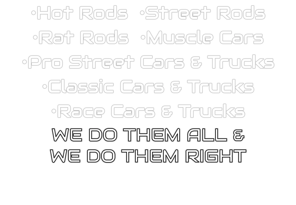•Hot Rods  •Street Rods •Rat Rods  •Muscle Cars •Pro Street Cars & Trucks  •Classic Cars & Trucks •Race Cars & Trucks WE DO THEM ALL & WE DO THEM RIGHT